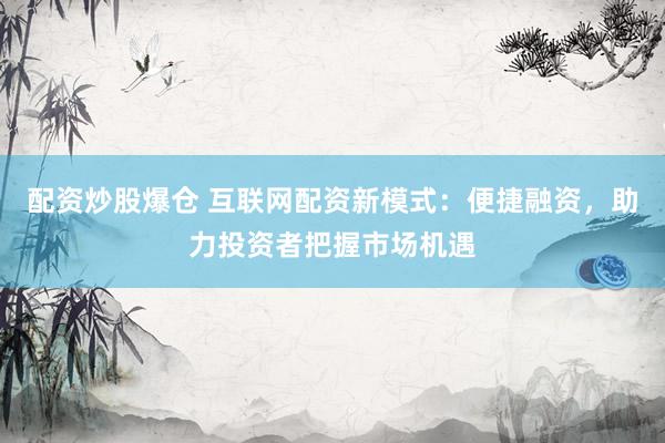 配资炒股爆仓 互联网配资新模式：便捷融资，助力投资者把握市场机遇