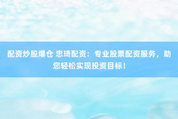 配资炒股爆仓 忠琦配资：专业股票配资服务，助您轻松实现投资目标！