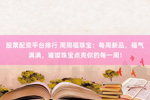 股票配资平台排行 周周福珠宝:每周新品,福气满满,璀璨珠宝点亮你的每一周!