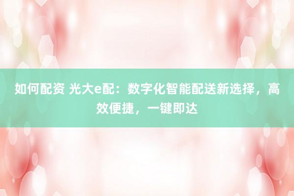 如何配资 光大e配:数字化智能配送新选择,高效便捷,一键即达