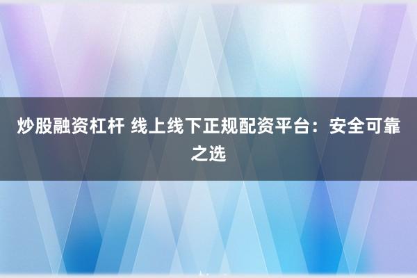 炒股融资杠杆 线上线下正规配资平台：安全可靠之选