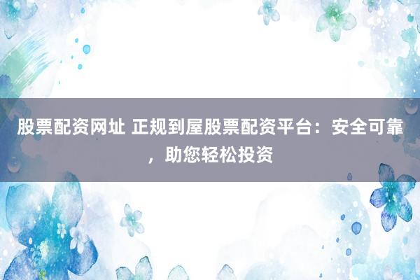 股票配资网址 正规到屋股票配资平台:安全可靠,助您轻松投资