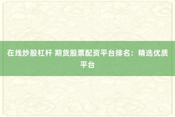 在线炒股杠杆 期货股票配资平台排名：精选优质平台