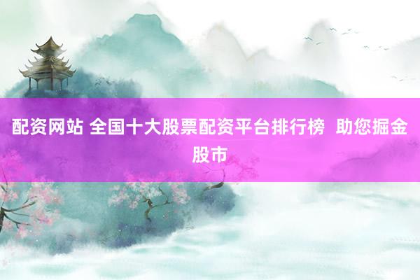 配资网站 全国十大股票配资平台排行榜  助您掘金股市