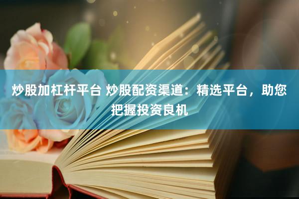 炒股加杠杆平台 炒股配资渠道：精选平台，助您把握投资良机