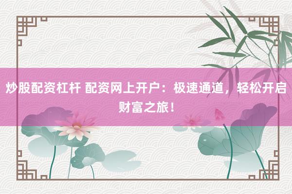 炒股配资杠杆 配资网上开户：极速通道，轻松开启财富之旅！