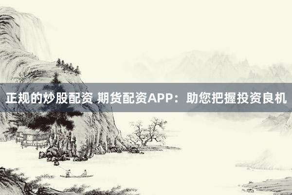 正规的炒股配资 期货配资APP：助您把握投资良机