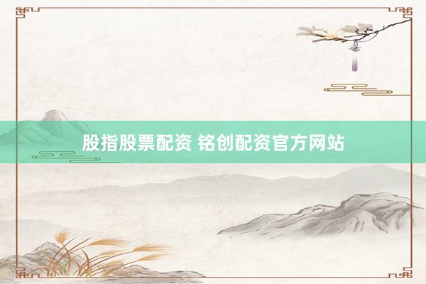 股指股票配资 铭创配资官方网站