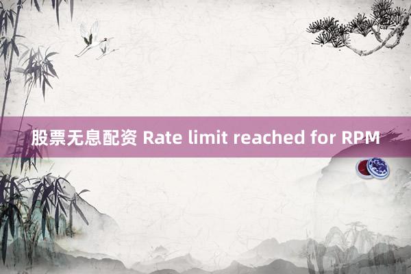 股票无息配资 Rate limit reached for RPM