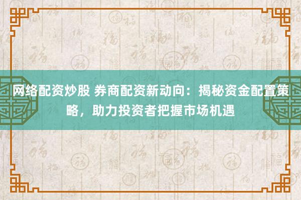 网络配资炒股 券商配资新动向：揭秘资金配置策略，助力投资者把握市场机遇