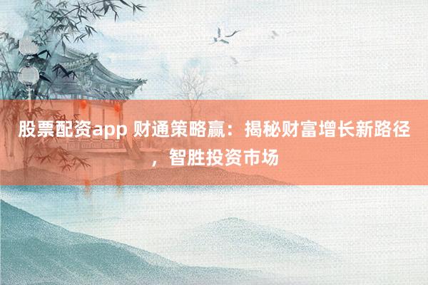 股票配资app 财通策略赢：揭秘财富增长新路径，智胜投资市场