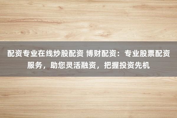 配资专业在线炒股配资 博财配资：专业股票配资服务，助您灵活融资，把握投资先机
