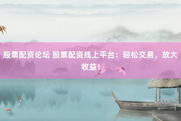 股票配资论坛 股票配资线上平台：轻松交易，放大收益！