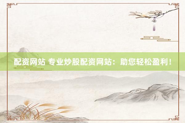 配资网站 专业炒股配资网站：助您轻松盈利！