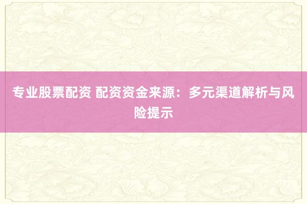 专业股票配资 配资资金来源：多元渠道解析与风险提示
