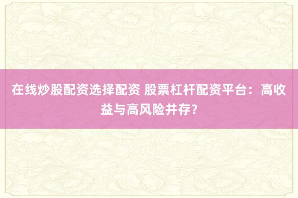 在线炒股配资选择配资 股票杠杆配资平台：高收益与高风险并存？
