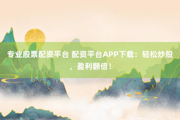 专业股票配资平台 配资平台APP下载:轻松炒股,盈利翻倍!