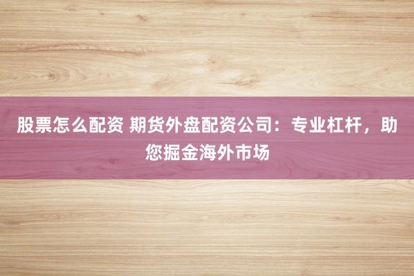 股票怎么配资 期货外盘配资公司：专业杠杆，助您掘金海外市场