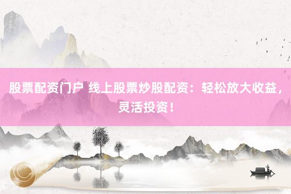 股票配资门户 线上股票炒股配资：轻松放大收益，灵活投资！