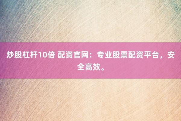 炒股杠杆10倍 配资官网：专业股票配资平台，安全高效。