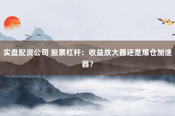 实盘配资公司 股票杠杆：收益放大器还是爆仓加速器？
