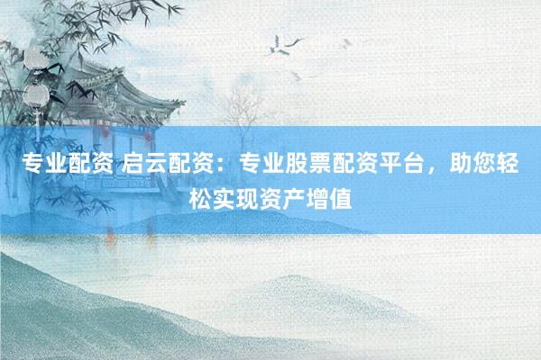 专业配资 启云配资：专业股票配资平台，助您轻松实现资产增值