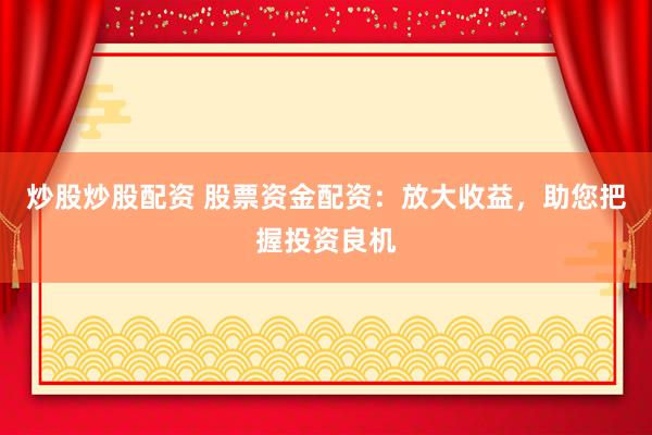 炒股炒股配资 股票资金配资：放大收益，助您把握投资良机