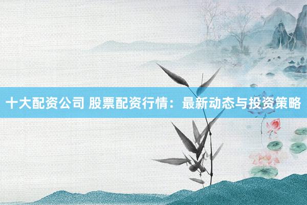 十大配资公司 股票配资行情：最新动态与投资策略