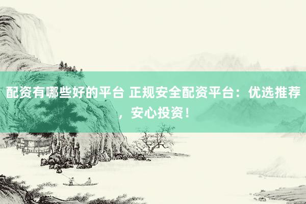 配资有哪些好的平台 正规安全配资平台：优选推荐，安心投资！