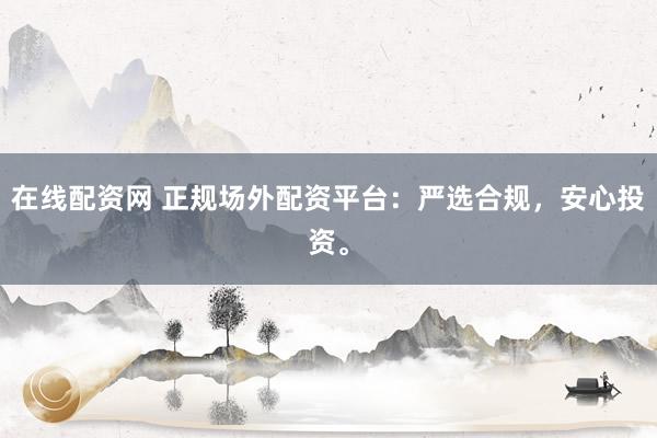 在线配资网 正规场外配资平台:严选合规,安心投资。