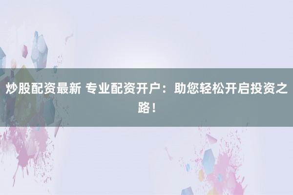 炒股配资最新 专业配资开户：助您轻松开启投资之路！