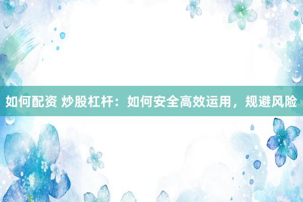 如何配资 炒股杠杆：如何安全高效运用，规避风险