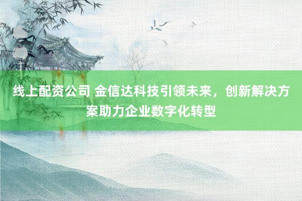 线上配资公司 金信达科技引领未来,创新解决方案助力企业数字化转型