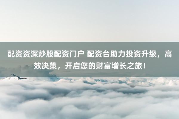 配资资深炒股配资门户 配资台助力投资升级,高效决策,开启您的财富增长之旅!