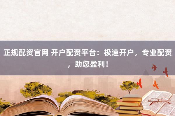 正规配资官网 开户配资平台：极速开户，专业配资，助您盈利！