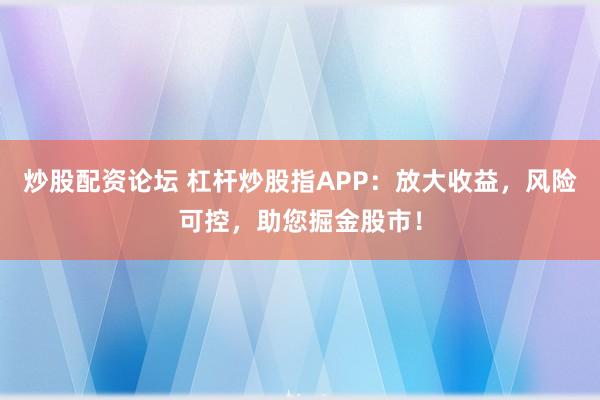 炒股配资论坛 杠杆炒股指APP：放大收益，风险可控，助您掘金股市！