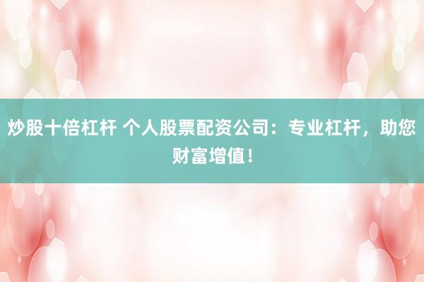 炒股十倍杠杆 个人股票配资公司：专业杠杆，助您财富增值！