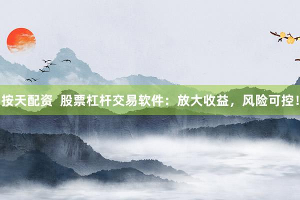 按天配资  股票杠杆交易软件：放大收益，风险可控！
