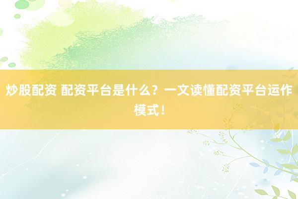 炒股配资 配资平台是什么?一文读懂配资平台运作模式!