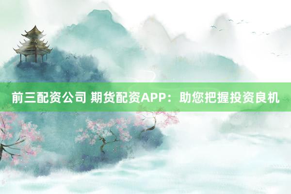前三配资公司 期货配资APP：助您把握投资良机
