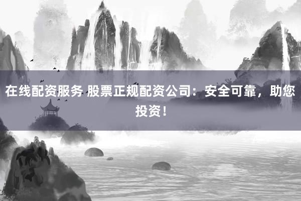 在线配资服务 股票正规配资公司:安全可靠,助您投资!