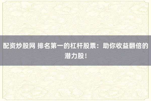 配资炒股网 排名第一的杠杆股票：助你收益翻倍的潜力股！