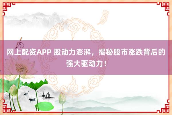 网上配资APP 股动力澎湃，揭秘股市涨跌背后的强大驱动力！