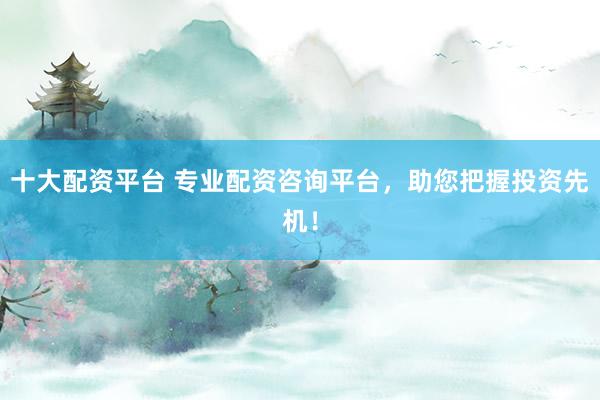 十大配资平台 专业配资咨询平台，助您把握投资先机！
