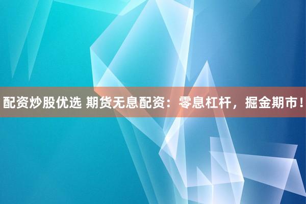 配资炒股优选 期货无息配资：零息杠杆，掘金期市！