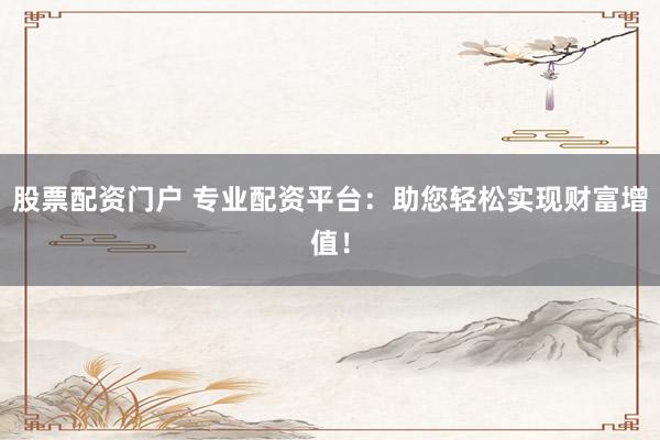 股票配资门户 专业配资平台：助您轻松实现财富增值！