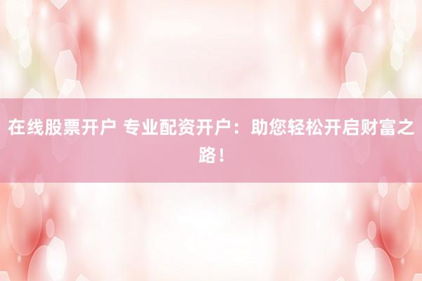 在线股票开户 专业配资开户：助您轻松开启财富之路！