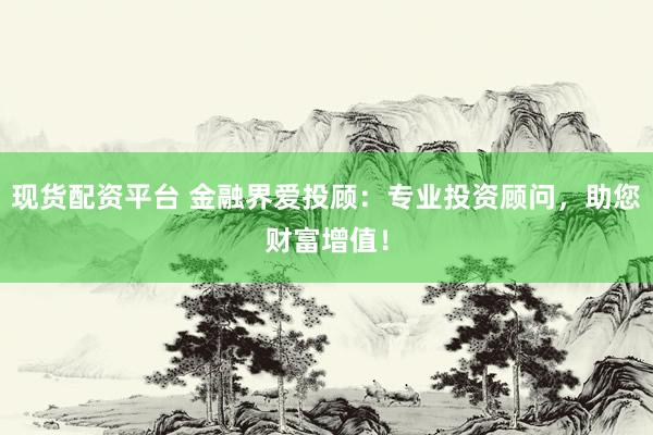 现货配资平台 金融界爱投顾：专业投资顾问，助您财富增值！