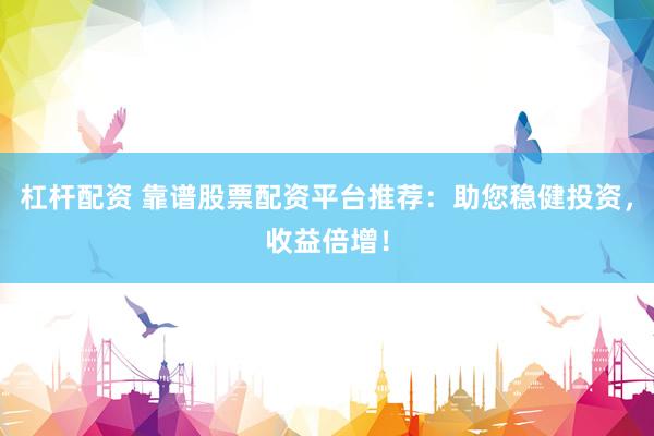 杠杆配资 靠谱股票配资平台推荐：助您稳健投资，收益倍增！