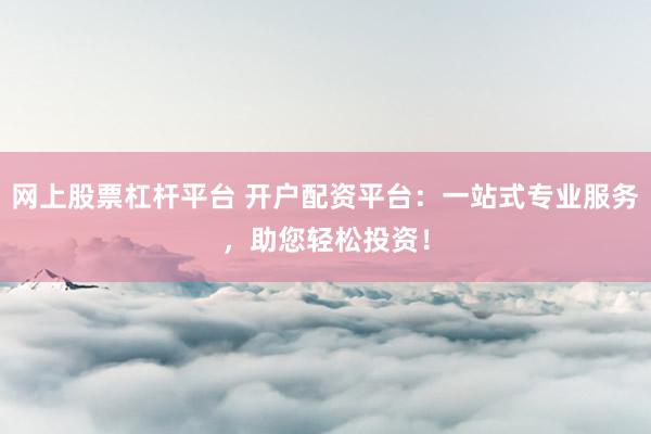 网上股票杠杆平台 开户配资平台：一站式专业服务，助您轻松投资！